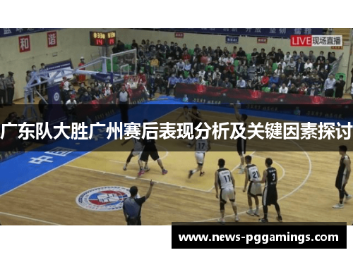广东队大胜广州赛后表现分析及关键因素探讨