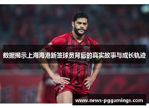 数据揭示上海海港新签球员背后的真实故事与成长轨迹