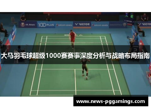 大马羽毛球超级1000赛赛事深度分析与战略布局指南