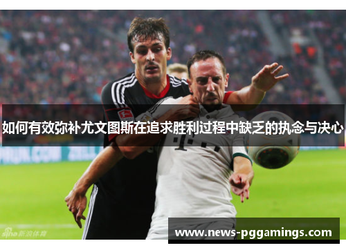 如何有效弥补尤文图斯在追求胜利过程中缺乏的执念与决心