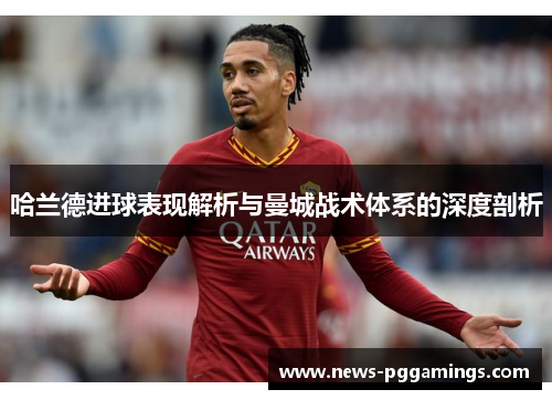 哈兰德进球表现解析与曼城战术体系的深度剖析