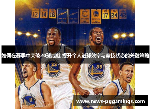 如何在赛季中突破20球成就 提升个人进球效率与竞技状态的关键策略
