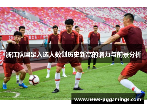浙江队国足入选人数创历史新高的潜力与前景分析