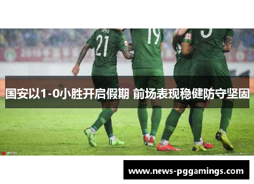 国安以1-0小胜开启假期 前场表现稳健防守坚固