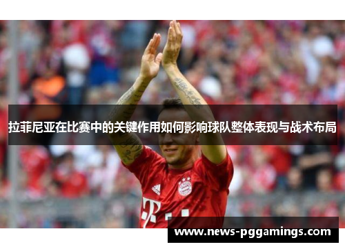 拉菲尼亚在比赛中的关键作用如何影响球队整体表现与战术布局
