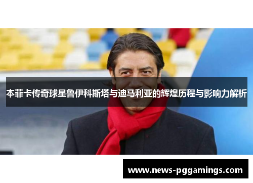 本菲卡传奇球星鲁伊科斯塔与迪马利亚的辉煌历程与影响力解析