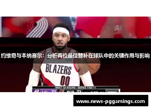 约维奇与本纳赛尔：分析两位最佳替补在球队中的关键作用与影响