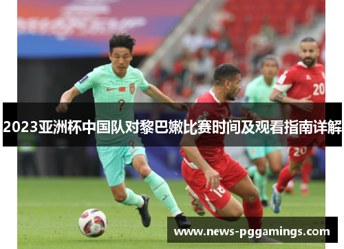 2023亚洲杯中国队对黎巴嫩比赛时间及观看指南详解