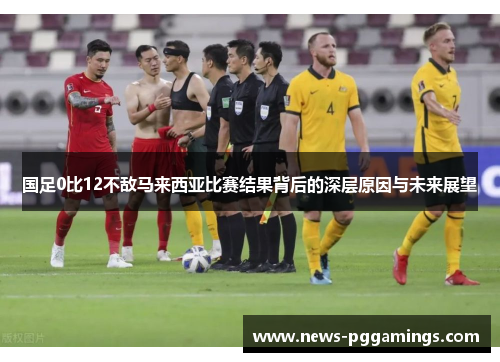 国足0比12不敌马来西亚比赛结果背后的深层原因与未来展望