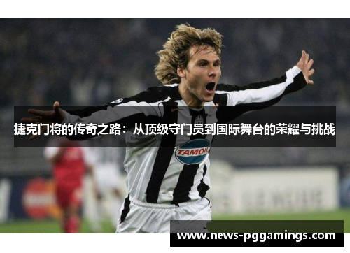 捷克门将的传奇之路：从顶级守门员到国际舞台的荣耀与挑战