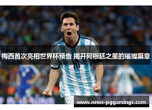 梅西首次亮相世界杯预告 揭开阿根廷之星的璀璨篇章