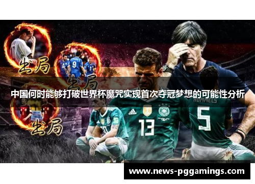 中国何时能够打破世界杯魔咒实现首次夺冠梦想的可能性分析