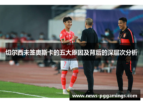 切尔西未签奥斯卡的五大原因及背后的深层次分析