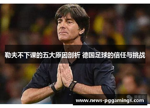 勒夫不下课的五大原因剖析 德国足球的信任与挑战