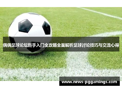 偶偶足球论坛新手入门全攻略全面解析足球讨论技巧与交流心得