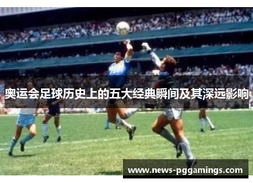 奥运会足球历史上的五大经典瞬间及其深远影响