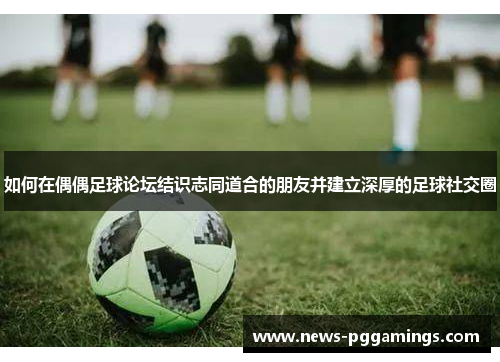 如何在偶偶足球论坛结识志同道合的朋友并建立深厚的足球社交圈