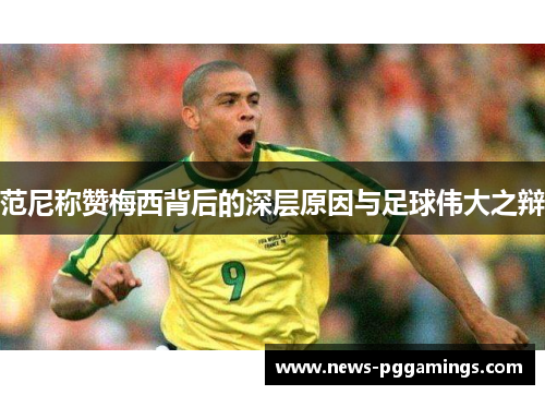 范尼称赞梅西背后的深层原因与足球伟大之辩