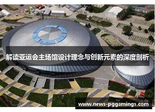 解读亚运会主场馆设计理念与创新元素的深度剖析