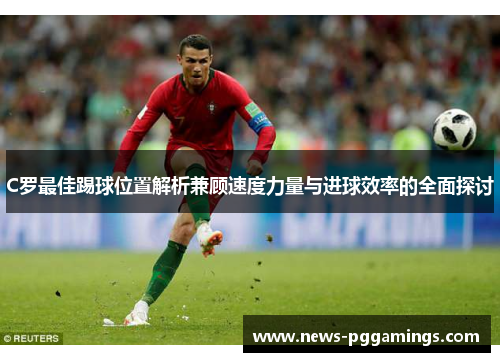 C罗最佳踢球位置解析兼顾速度力量与进球效率的全面探讨
