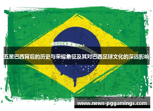 五星巴西背后的历史与荣耀象征及其对巴西足球文化的深远影响