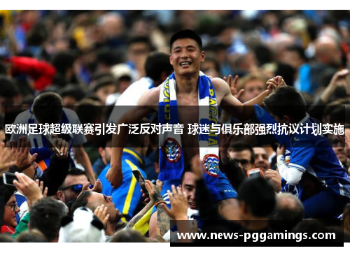 欧洲足球超级联赛引发广泛反对声音 球迷与俱乐部强烈抗议计划实施