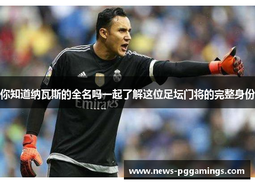 你知道纳瓦斯的全名吗一起了解这位足坛门将的完整身份