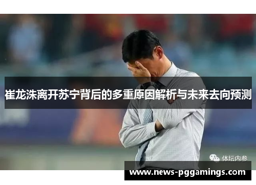 崔龙洙离开苏宁背后的多重原因解析与未来去向预测