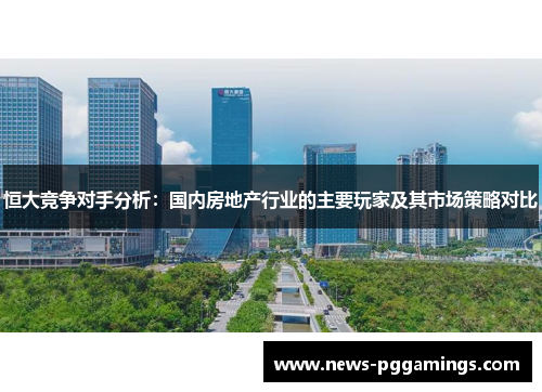 恒大竞争对手分析：国内房地产行业的主要玩家及其市场策略对比