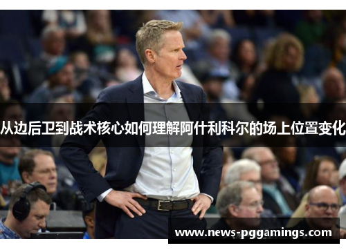 从边后卫到战术核心如何理解阿什利科尔的场上位置变化