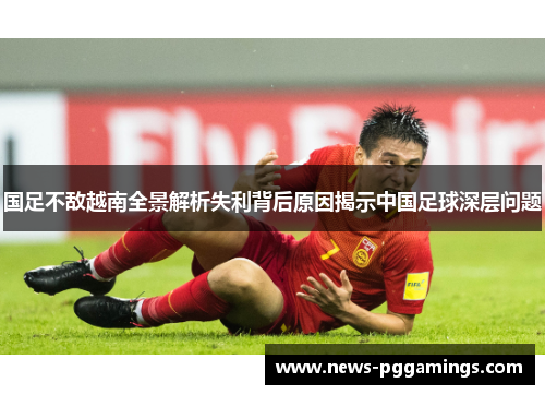 国足不敌越南全景解析失利背后原因揭示中国足球深层问题