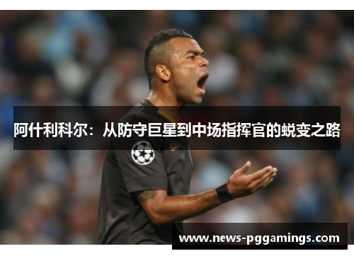 阿什利科尔：从防守巨星到中场指挥官的蜕变之路