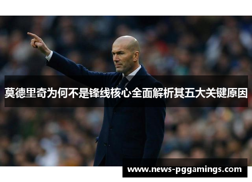 莫德里奇为何不是锋线核心全面解析其五大关键原因