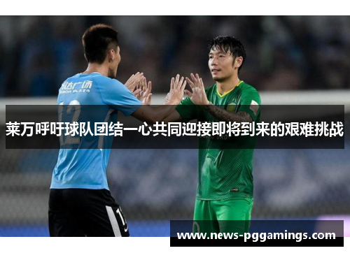 莱万呼吁球队团结一心共同迎接即将到来的艰难挑战