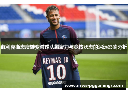 菲利克斯态度转变对球队凝聚力与竞技状态的深远影响分析
