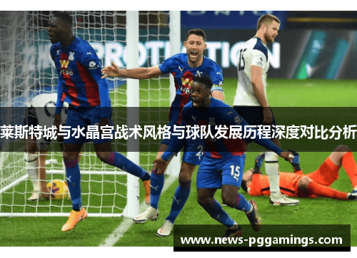 莱斯特城与水晶宫战术风格与球队发展历程深度对比分析