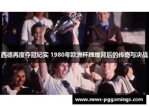 西德再度夺冠纪实 1980年欧洲杯辉煌背后的传奇与决战
