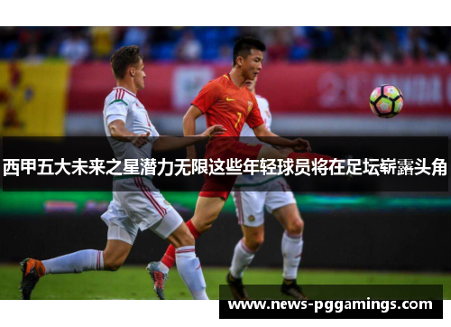西甲五大未来之星潜力无限这些年轻球员将在足坛崭露头角