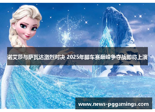 诺艾莎与萨瓦达激烈对决 2025年脚车赛巅峰争夺战即将上演