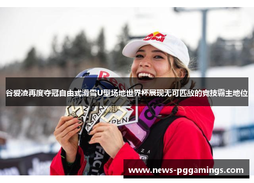 谷爱凌再度夺冠自由式滑雪U型场地世界杯展现无可匹敌的竞技霸主地位