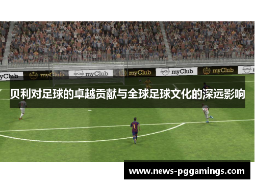 贝利对足球的卓越贡献与全球足球文化的深远影响