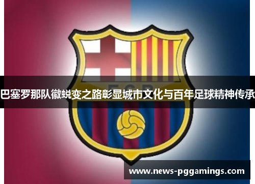 巴塞罗那队徽蜕变之路彰显城市文化与百年足球精神传承