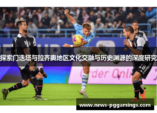 探索门迭塔与拉齐奥地区文化交融与历史渊源的深度研究