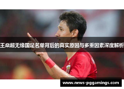 王燊超无缘国足名单背后的真实原因与多重因素深度解析