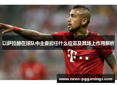 以萨拉赫在球队中主要担任什么位置及其场上作用解析