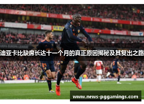 迪亚卡比缺席长达十一个月的真正原因揭秘及其复出之路