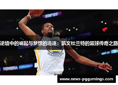 逆境中的崛起与梦想的追逐：凯文杜兰特的篮球传奇之路