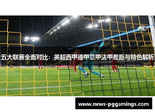 五大联赛全面对比：英超西甲德甲意甲法甲差距与特色解析