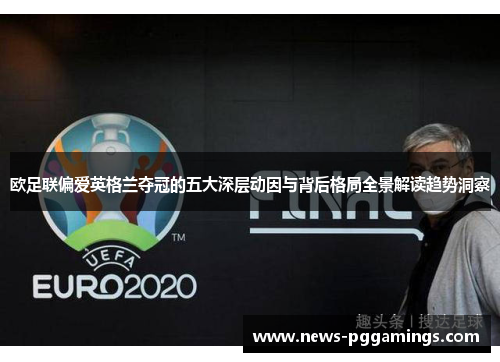 欧足联偏爱英格兰夺冠的五大深层动因与背后格局全景解读趋势洞察