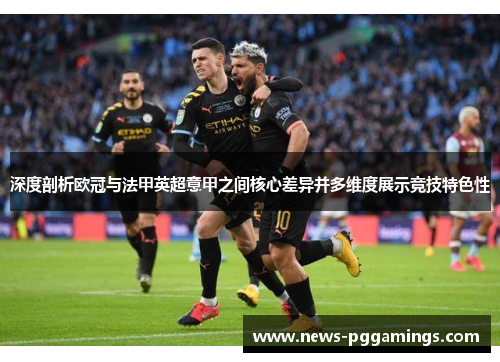 深度剖析欧冠与法甲英超意甲之间核心差异并多维度展示竞技特色性